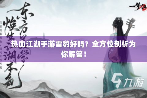 热血江湖手游雪豹好吗？全方位剖析为你解答！