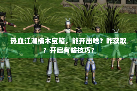热血江湖楠木宝箱，能开出啥？咋获取？开启有啥技巧？