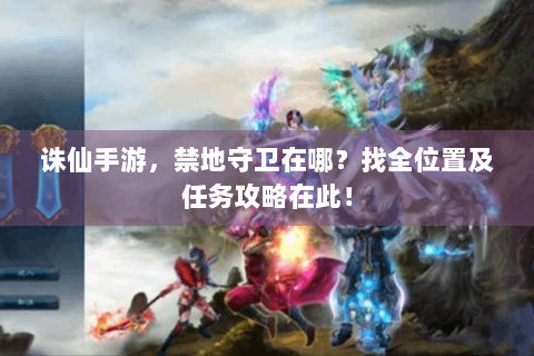 诛仙手游，禁地守卫在哪？找全位置及任务攻略在此！