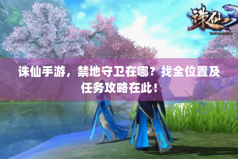 诛仙手游，禁地守卫在哪？找全位置及任务攻略在此！
