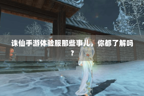 诛仙手游体验服那些事儿，你都了解吗？