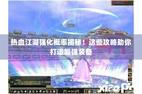 热血江湖强化概率揭秘！这些攻略助你打造超强装备