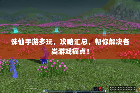 诛仙手游多玩，攻略汇总，帮你解决各类游戏痛点！