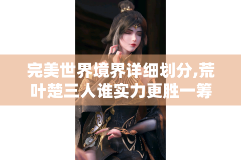 完美世界境界详细划分,荒叶楚三人谁实力更胜一筹?