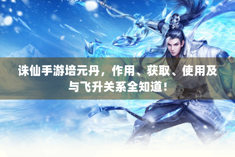 诛仙手游培元丹，作用、获取、使用及与飞升关系全知道！