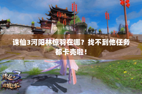 诛仙3河阳林惊羽在哪？找不到他任务都卡壳啦！