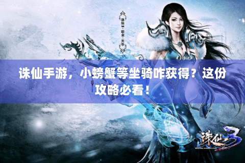 诛仙手游，小螃蟹等坐骑咋获得？这份攻略必看！