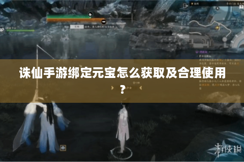 诛仙手游绑定元宝怎么获取及合理使用？