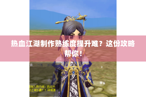 热血江湖制作熟练度提升难？这份攻略帮你！