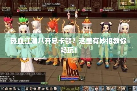 热血江湖八开总卡顿？这里有妙招教你畅玩！