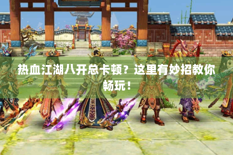 热血江湖八开总卡顿？这里有妙招教你畅玩！