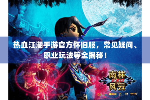 热血江湖手游官方怀旧服，常见疑问、职业玩法等全揭秘！
