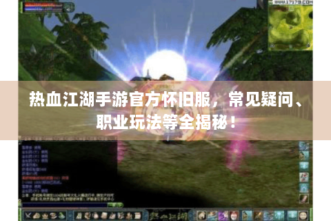 热血江湖手游官方怀旧服，常见疑问、职业玩法等全揭秘！