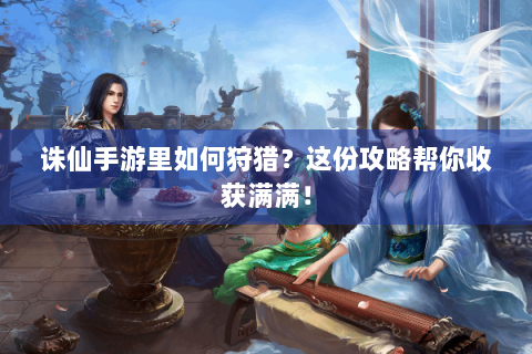 诛仙手游里如何狩猎？这份攻略帮你收获满满！