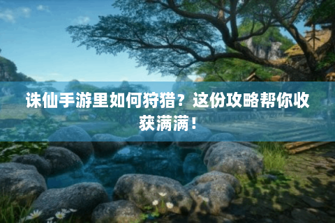 诛仙手游里如何狩猎？这份攻略帮你收获满满！