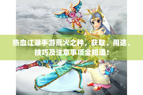 热血江湖手游荒火之种，获取、用途、技巧及注意事项全知道！
