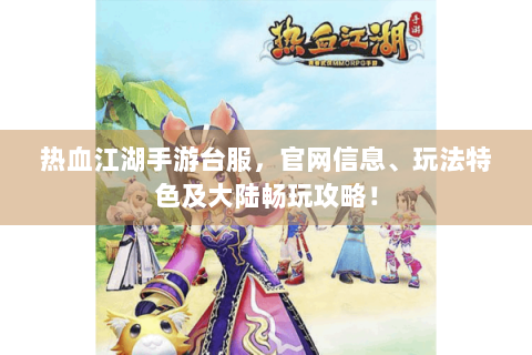 热血江湖手游台服，官网信息、玩法特色及大陆畅玩攻略！