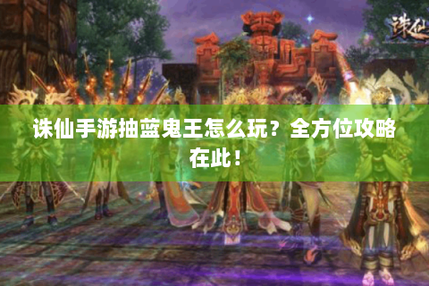 诛仙手游抽蓝鬼王怎么玩？全方位攻略在此！