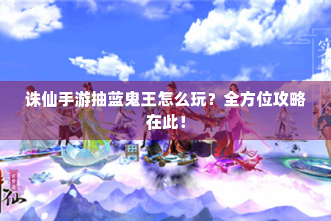 诛仙手游抽蓝鬼王怎么玩？全方位攻略在此！