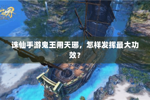 诛仙手游鬼王用天琊，怎样发挥最大功效？