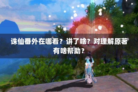 诛仙番外在哪看？讲了啥？对理解原著有啥帮助？
