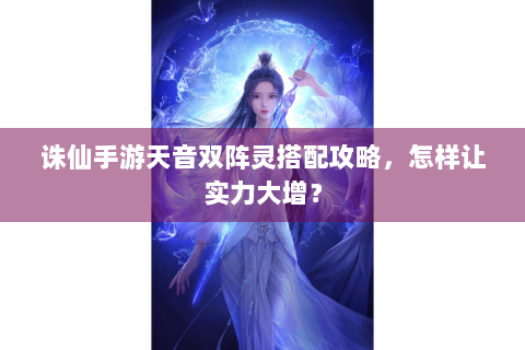 诛仙手游天音双阵灵搭配攻略，怎样让实力大增？