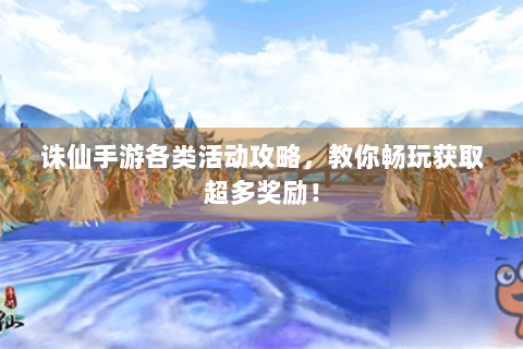 诛仙手游各类活动攻略，教你畅玩获取超多奖励！