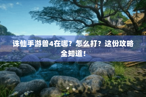 诛仙手游兽4在哪？怎么打？这份攻略全知道！
