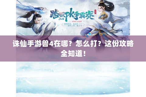 诛仙手游兽4在哪？怎么打？这份攻略全知道！