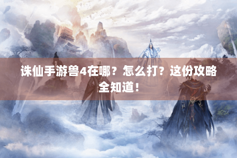诛仙手游兽4在哪？怎么打？这份攻略全知道！