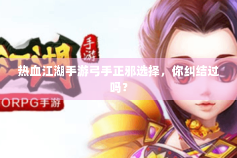 热血江湖手游弓手正邪选择，你纠结过吗？