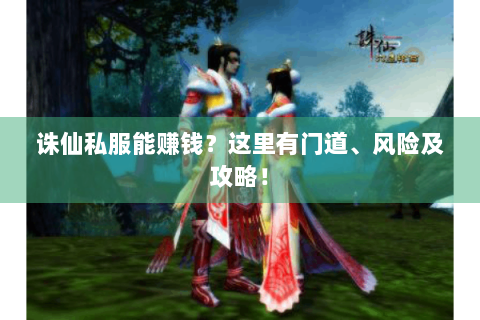 诛仙私服能赚钱？这里有门道、风险及攻略！