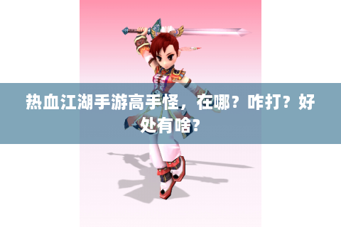 热血江湖手游高手怪，在哪？咋打？好处有啥？