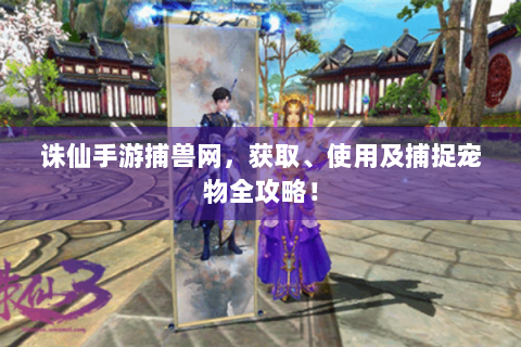 诛仙手游捕兽网，获取、使用及捕捉宠物全攻略！