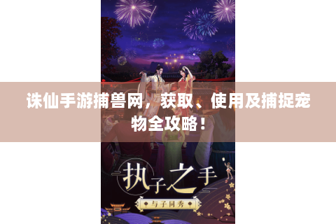 诛仙手游捕兽网，获取、使用及捕捉宠物全攻略！