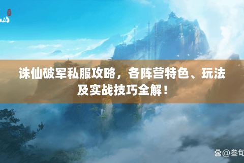 诛仙破军私服攻略，各阵营特色、玩法及实战技巧全解！