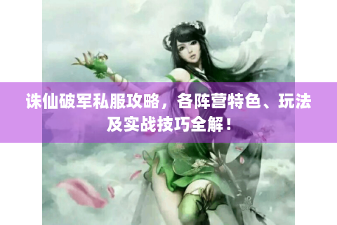 诛仙破军私服攻略，各阵营特色、玩法及实战技巧全解！