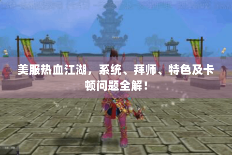美服热血江湖，系统、拜师、特色及卡顿问题全解！