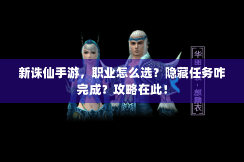 新诛仙手游，职业怎么选？隐藏任务咋完成？攻略在此！