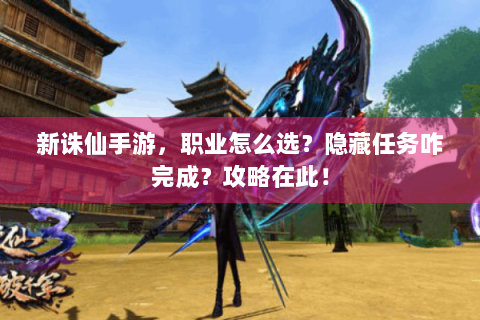 新诛仙手游，职业怎么选？隐藏任务咋完成？攻略在此！