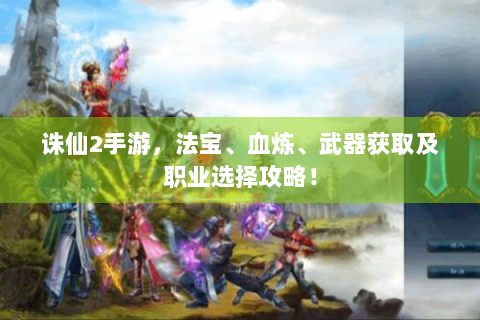 诛仙2手游，法宝、血炼、武器获取及职业选择攻略！