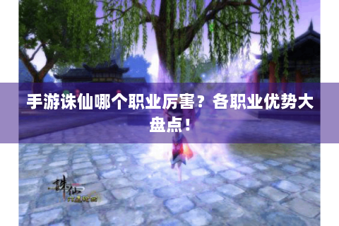 手游诛仙哪个职业厉害？各职业优势大盘点！