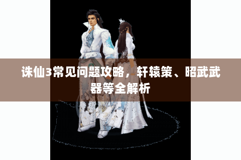 诛仙3常见问题攻略，轩辕策、昭武武器等全解析