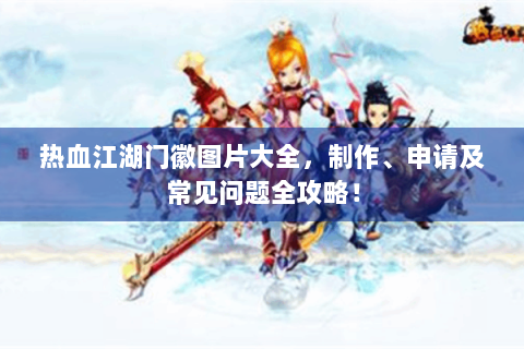热血江湖门徽图片大全，制作、申请及常见问题全攻略！