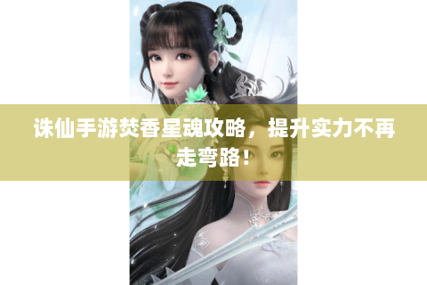诛仙手游焚香星魂攻略，提升实力不再走弯路！