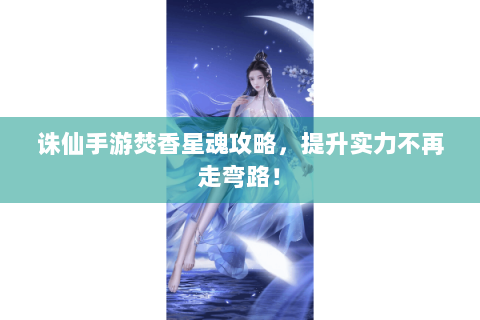 诛仙手游焚香星魂攻略，提升实力不再走弯路！