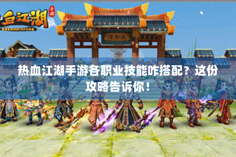 热血江湖手游各职业技能咋搭配？这份攻略告诉你！