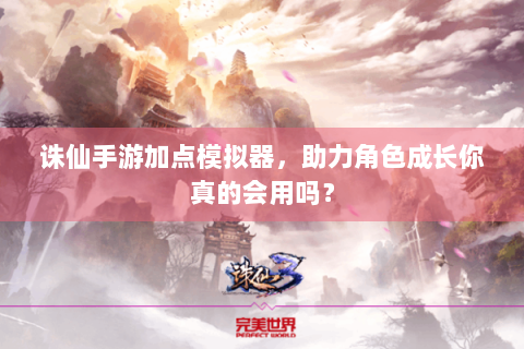 诛仙手游加点模拟器，助力角色成长你真的会用吗？