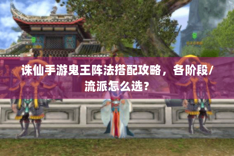 诛仙手游鬼王阵法搭配攻略，各阶段/流派怎么选？