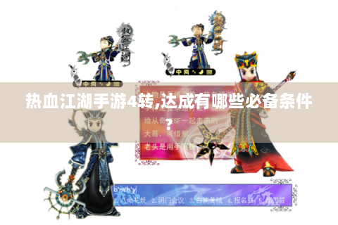 热血江湖手游4转,达成有哪些必备条件?